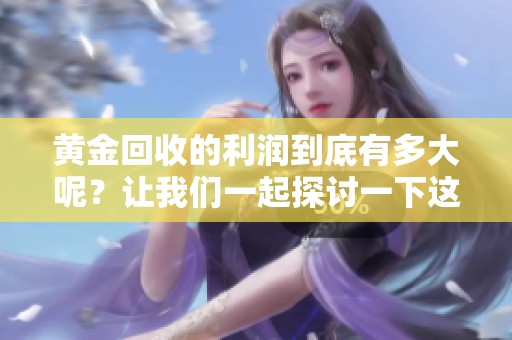 黄金回收的利润到底有多大呢？让我们一起探讨一下这个问题。