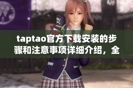 taptao官方下载安装的步骤和注意事项详细介绍，全程指导您轻松完成操作