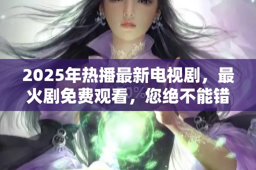 2025年热播最新电视剧，最火剧免费观看，您绝不能错过的精彩作品！