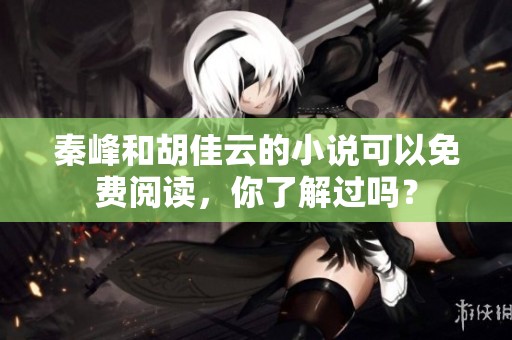 秦峰和胡佳云的小说可以免费阅读，你了解过吗？