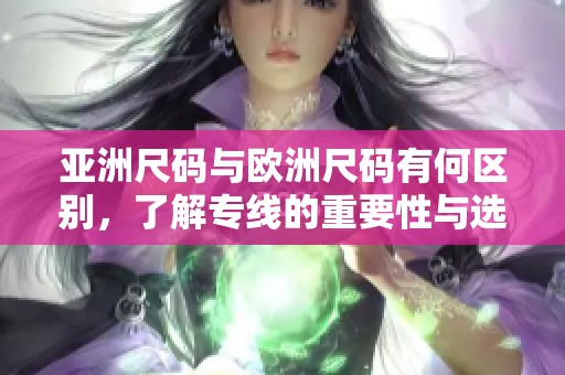 亚洲尺码与欧洲尺码有何区别，了解专线的重要性与选择技巧