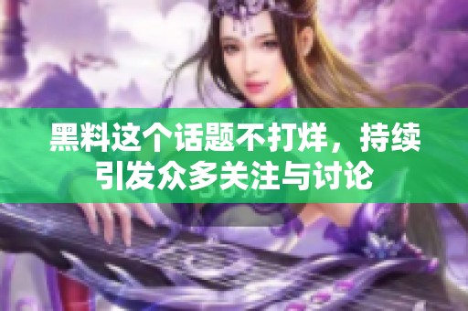 黑料这个话题不打烊，持续引发众多关注与讨论