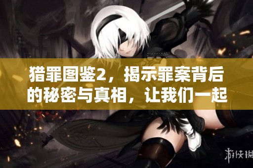 猎罪图鉴2，揭示罪案背后的秘密与真相，让我们一起追踪猎罪的脚步。