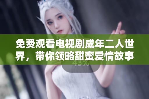 免费观看电视剧成年二人世界，带你领略甜蜜爱情故事的精彩瞬间
