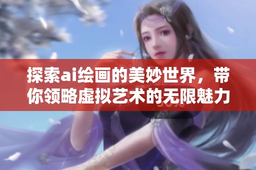 探索ai绘画的美妙世界，带你领略虚拟艺术的无限魅力