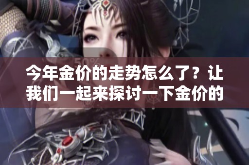 今年金价的走势怎么了？让我们一起来探讨一下金价的变化。