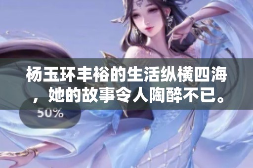 杨玉环丰裕的生活纵横四海，她的故事令人陶醉不已。