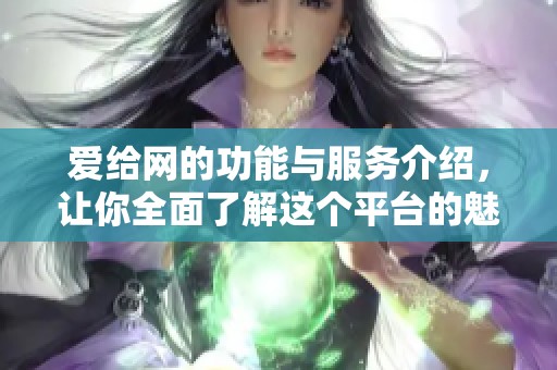 爱给网的功能与服务介绍，让你全面了解这个平台的魅力与优势
