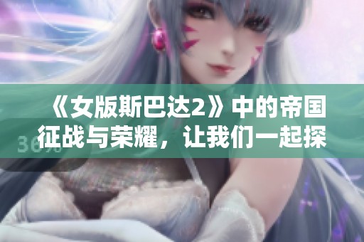 《女版斯巴达2》中的帝国征战与荣耀，让我们一起探索这个全新的世界