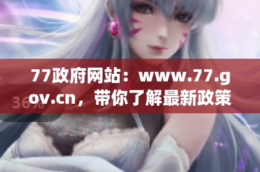 77政府网站：www.77.gov.cn，带你了解最新政策资讯与服务通知