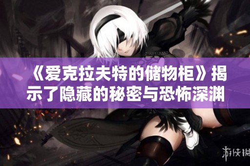 《爱克拉夫特的储物柜》揭示了隐藏的秘密与恐怖深渊的故事