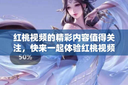 红桃视频的精彩内容值得关注，快来一起体验红桃视频带来的乐趣吧！