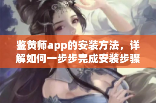 鉴黄师app的安装方法，详解如何一步步完成安装步骤
