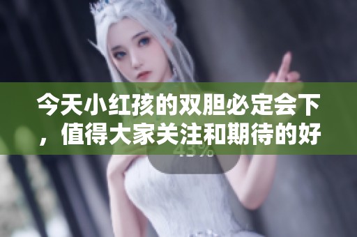 今天小红孩的双胆必定会下，值得大家关注和期待的好机会