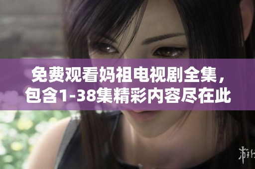 免费观看妈祖电视剧全集，包含1-38集精彩内容尽在此处。