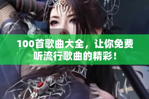 100首歌曲大全，让你免费听流行歌曲的精彩！