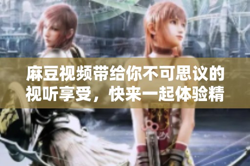 麻豆视频带给你不可思议的视听享受，快来一起体验精彩内容吧