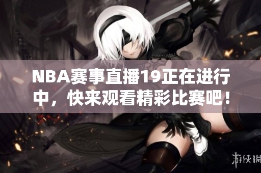 NBA赛事直播19正在进行中，快来观看精彩比赛吧！