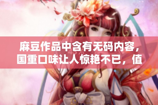 麻豆作品中含有**内容，国重口味让人惊艳不已，值得一看。