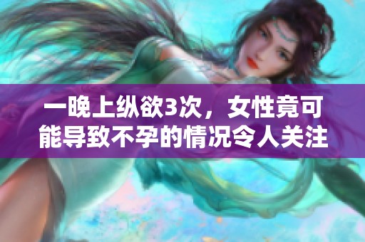 一晚上纵欲3次，女性竟可能导致不孕的情况令人关注