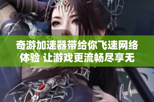 奇游加速器带给你飞速网络体验 让游戏更流畅尽享无阻畅玩乐趣