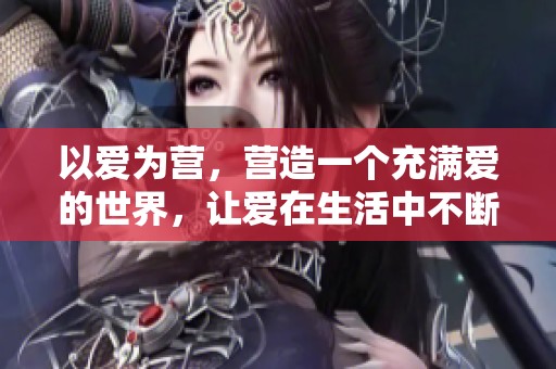 以爱为营，营造一个充满爱的世界，让爱在生活中不断延续。