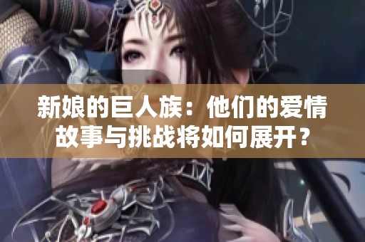 新娘的巨人族：他们的爱情故事与挑战将如何展开？