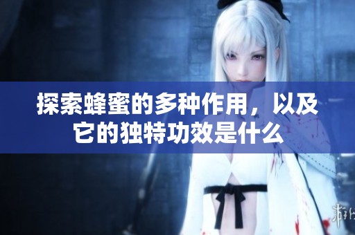 探索蜂蜜的多种作用，以及它的独特功效是什么