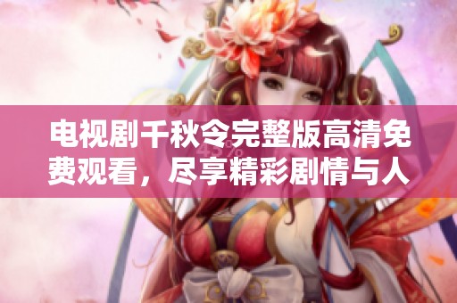 电视剧千秋令完整版高清免费观看，尽享精彩剧情与人物魅力！