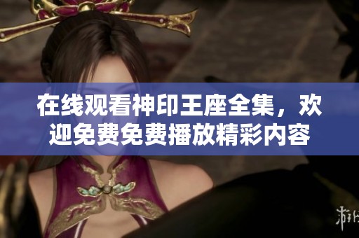 在线观看神印王座全集，欢迎免费免费播放精彩内容