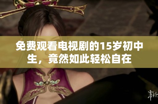 免费观看电视剧的15岁初中生，竟然如此轻松自在