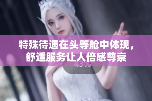 特殊待遇在头等舱中体现，舒适服务让人倍感尊崇