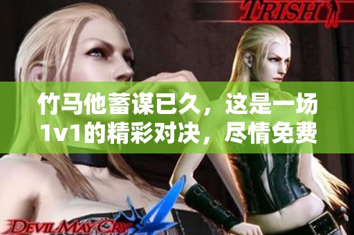 竹马他蓄谋已久，这是一场1v1的精彩对决，尽情免费阅读吧。