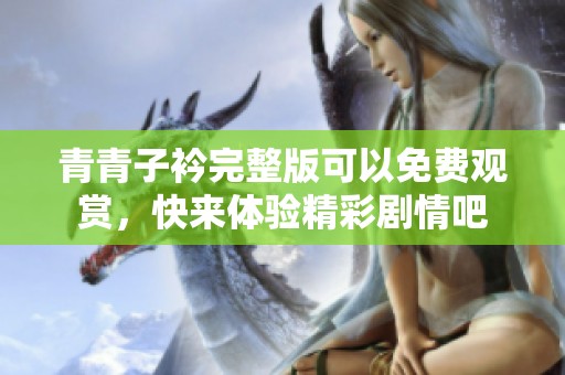 青青子衿完整版可以免费观赏，快来体验精彩剧情吧