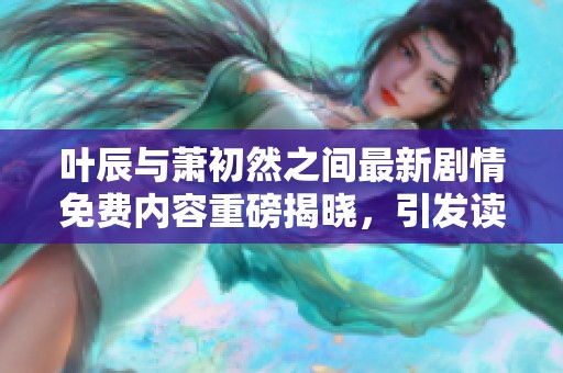 叶辰与萧初然之间最新剧情免费内容重磅揭晓，引发读者热烈讨论