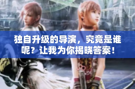 独自升级的导演，究竟是谁呢？让我为你揭晓答案！