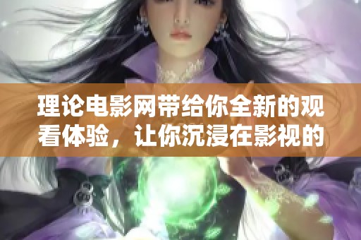理论电影网带给你全新的观看体验，让你沉浸在影视的世界中
