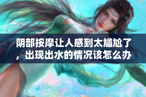 阴部按摩让人感到太尴尬了，出现出水的情况该怎么办呢