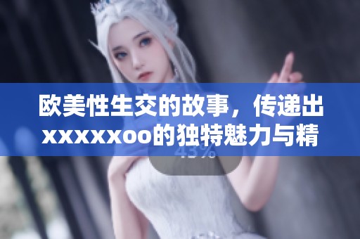 欧美性生交的故事，传递出xxxxxoo的独特魅力与精彩瞬间