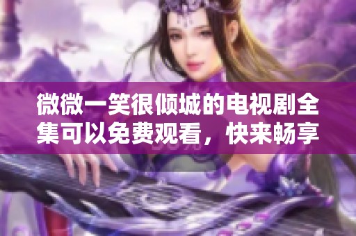 微微一笑很倾城的电视剧全集可以免费观看，快来畅享精彩剧情吧