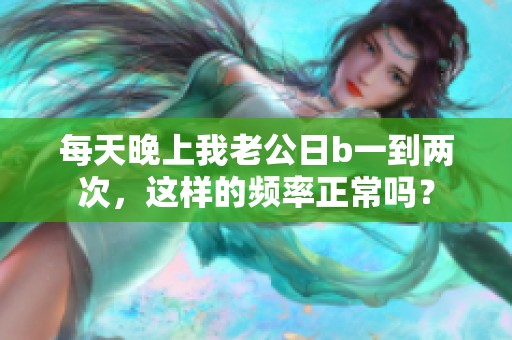 每天晚上我老公日b一到两次，这样的频率正常吗？