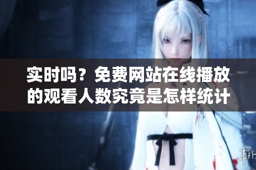 实时吗？免费网站在线播放的观看人数究竟是怎样统计的呢