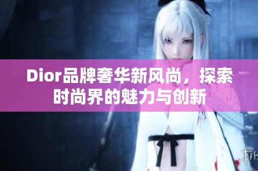 Dior品牌奢华新风尚，探索时尚界的魅力与创新