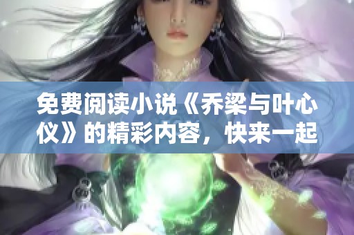 免费阅读小说《乔梁与叶心仪》的精彩内容，快来一起探索他们的故事吧