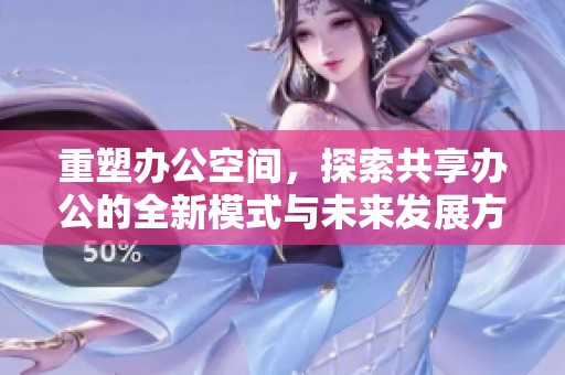 重塑办公空间，探索共享办公的全新模式与未来发展方向