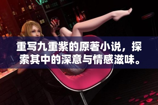 重写九重紫的原著小说，探索其中的深意与情感滋味。