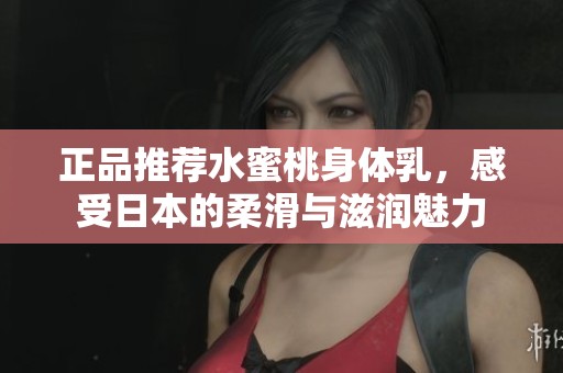 正品推荐水蜜桃身体乳，感受日本的柔滑与滋润魅力