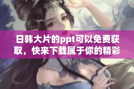 日韩大片的ppt可以免费获取，快来下载属于你的精彩ppt吧