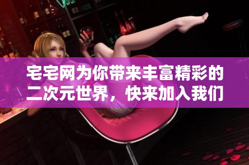 宅宅网为你带来丰富精彩的二次元世界，快来加入我们的大家庭吧
