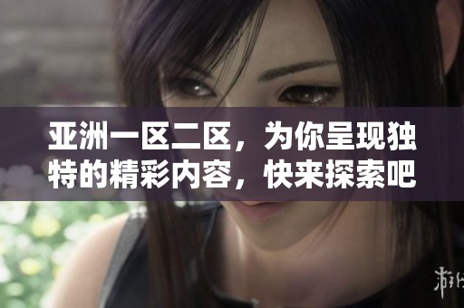 亚洲一区二区，为你呈现独特的精彩内容，快来探索吧！